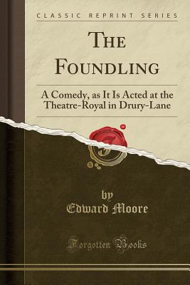 The Foundling: A Comedy, as It Is Acted at the Theatre-Royal in Drury-Lane (Classic Reprint) - Moore, Edward, Sir