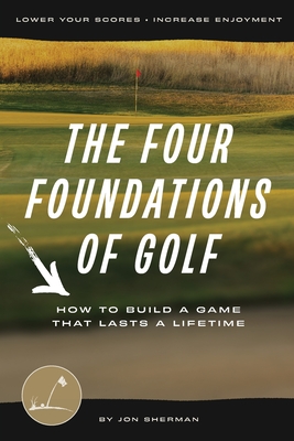 The Four Foundations of Golf: How to Build a Game That Lasts a Lifetime - Sherman, Jon