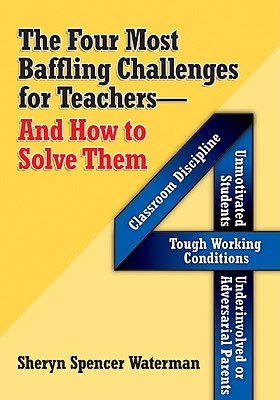 The Four Most Baffling Challenges for Teachers and How to Solve Them: Classroom Discipline-Unmotivated Students-Underinvolved or Adversarial Parents-And Tough Working Conditions - Spencer-Waterman, Sheryn