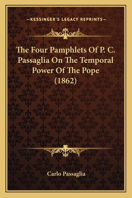 The Four Pamphlets of P. C. Passaglia on the Temporal Power of the Pope (1862) - Passaglia, Carlo