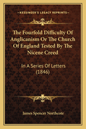 The Fourfold Difficulty of Anglicanism or the Church of England Tested by the Nicene Creed: In a Series of Letters (1846)