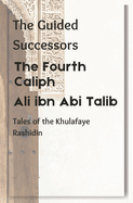 The Fourth Caliph: Ali ibn Abi Talib: The Guided Successors: Tales of the Khulafaye Rashidin - Book 4