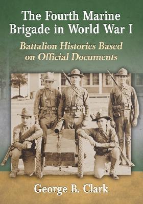 The Fourth Marine Brigade in World War I: Battalion Histories Based on Official Documents - Clark, George B