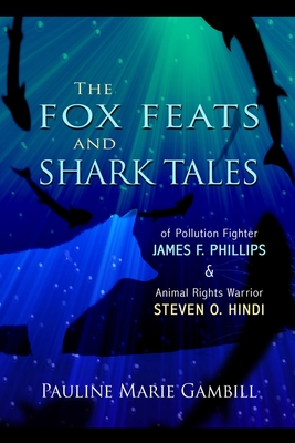 The Fox Feats and Shark Tales: Of Pollution Fighter James F. Phillips and Animal Rights Warrior Steven O. Hindi - Gambill, Pauline Marie