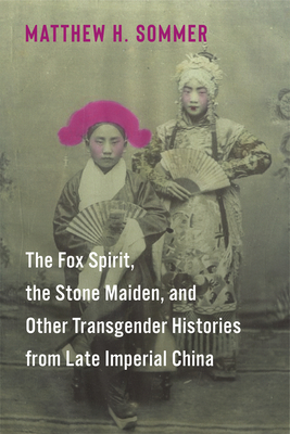 The Fox Spirit, the Stone Maiden, and Other Transgender Histories from Late Imperial China - Sommer, Matthew H