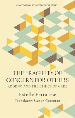 The Fragility of Concern for Others: Adorno and the Ethics of Care - Ferrarese, Estelle, and Corcoran, Steven (Translated by)