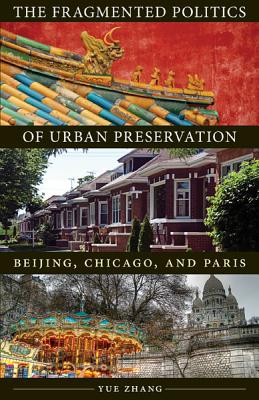 The Fragmented Politics of Urban Preservation: Beijing, Chicago, and Paris - Zhang, Yue