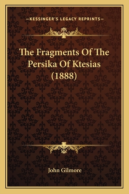 The Fragments of the Persika of Ktesias (1888) - Gilmore, John, Dr. (Editor)