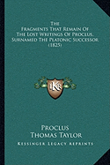 The Fragments That Remain Of The Lost Writings Of Proclus, Surnamed The Platonic Successor (1825)