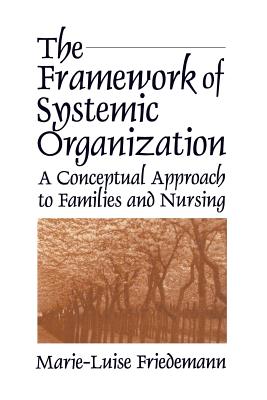 The Framework of Systemic Organization: A Conceptual Approach to Families and Nursing - Friedemann, Marie-Luise