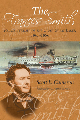 The Frances Smith: Palace Steamer of the Upper Great Lakes, 1867-1896 - Cameron, Scott L, and LaBadie, C Patrick (Foreword by)