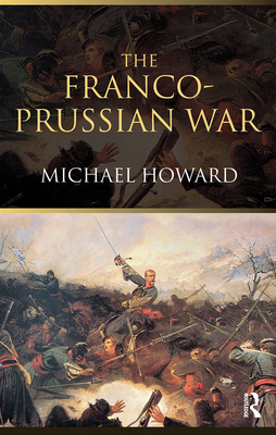 The Franco-Prussian War: The German Invasion of France 1870-1871 - Howard, Michael