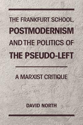 The Frankfurt School, Postmodernism and the Politics of the Pseudo-Left: A Marxist Critique - North, David