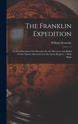 The Franklin Expedition: Or, Considerations On Measures for the Discovery and Relief of Our Absent Adventurers in the Arctic Regions ... With Maps - Scoresby, William