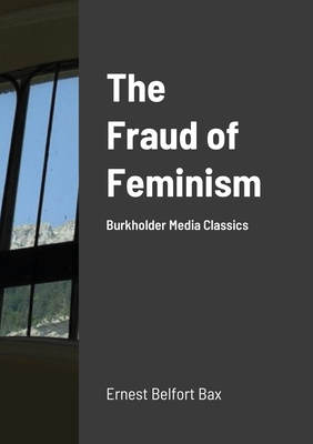 The Fraud of Feminism: Burkholder Media Classics - Bax, Ernest Belfort