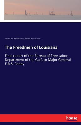 The Freedmen of Louisiana: Final report of the Bureau of Free Labor, Department of the Gulf, to Major General E.R.S. Canby - Army, U S, and Of the Gulf, Dept, and Free Labor, Bureau of