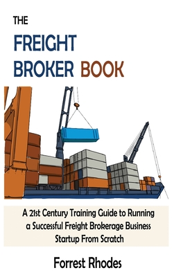 The Freight Broker Book: A 21st Century Training Guide to Running a Successful Freight Brokerage Business Startup From Scratch - Rhodes, Forrest