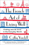 The French Art of Living Well: Finding Joie de Vivre in the Everyday World