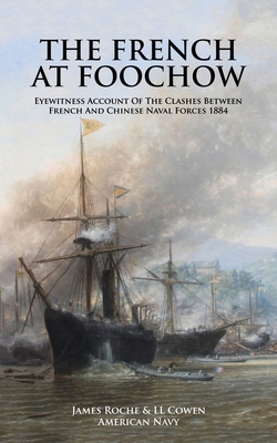 THE FRENCH AT FOOCHOW Eyewitness Account Of The Clashes Between French And Chinese Naval Forces 1884 - American Navy, James Roche & LL Cowen, and Cowen