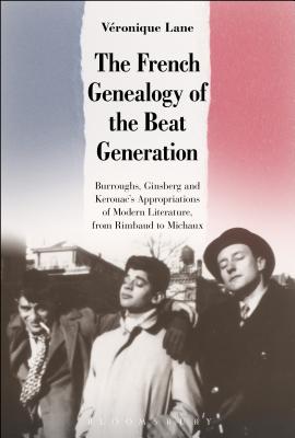 The French Genealogy of the Beat Generation: Burroughs, Ginsberg and Kerouac's Appropriations of Modern Literature, from Rimbaud to Michaux - Lane, Veronique