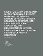 The French Librarian: Or Literary Guide, Pointing Out the Best Works of the Principal Writers of France, in Every Branch of Literature; With Criticisms, Personal Anecdotes, and Bibliographical Notices; Preceded by a Sketch of the Progress of French Litera