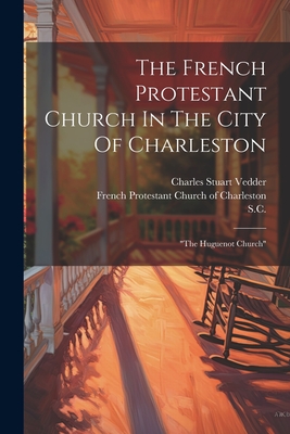 The French Protestant Church In The City Of Charleston: "the Huguenot Church" - French Protestant Church of Charleston (Creator), and S C, and Charles Stuart Vedder (Creator)