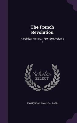 The French Revolution: A Political History, 1789-1804, Volume 1 - Aulard, Franois-Alphonse