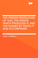 The French Revolution of 1830; The Events Which Produced It, and the Scenes by Which It Was Accompanied