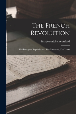 The French Revolution: The Bourgeois Republic And The Consulate, 1797-1804 - Aulard, Franois-Alphonse