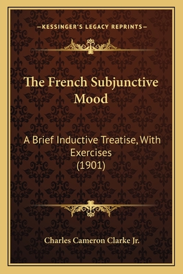 The French Subjunctive Mood: A Brief Inductive Treatise, With Exercises (1901) - Clarke, Charles Cameron, Jr.