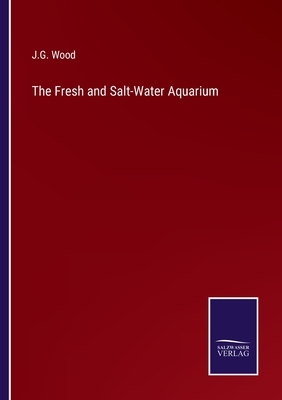 The Fresh and Salt-Water Aquarium - Wood, J G