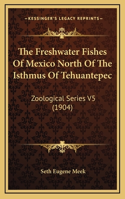 The Freshwater Fishes of Mexico North of the Isthmus of Tehuantepec: Zoological Series V5 (1904) - Meek, Seth Eugene