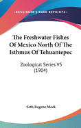 The Freshwater Fishes Of Mexico North Of The Isthmus Of Tehuantepec: Zoological Series V5 (1904)