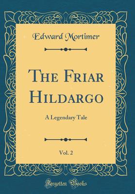 The Friar Hildargo, Vol. 2: A Legendary Tale (Classic Reprint) - Mortimer, Edward