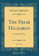 The Friar Hildargo, Vol. 5 of 5: A Legendary Tale (Classic Reprint)