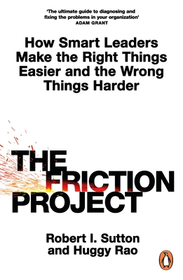 The Friction Project: How Smart Leaders Make the Right Things Easier and the Wrong Things Harder - Sutton, Robert I., and Rao, Huggy