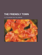 The Friendly Town: A Little Book for the Urbane