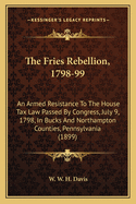 The Fries Rebellion, 1798-99; An Armed Resistance to the House Tax Law, Passed by Congress, July 9, 1798, in Bucks and Northampton Counties, Pennsylvania