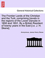 The Frontier Lands of the Christian and the Turk; Comprising Travels in the Regions of the Lower Danube in 1850 and 1851. by a British Resident of Twenty Years in the East [I.E. J. H. Skene].