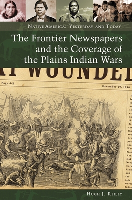 The Frontier Newspapers and the Coverage of the Plains Indian Wars - Reilly, Hugh