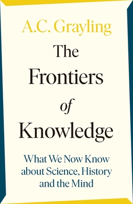 The Frontiers of Knowledge: What We Know About Science, History and The Mind - Grayling, A. C.