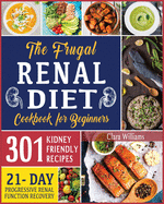 The Frugal Renal Diet Cookbook for Beginners: How to Manage CKD to Escape Dialysis - 21-Day Nutritional Plan for a Progressive Renal Function Recovery - 301 Kidney-Friendly Recipes