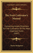 The Fruit Cultivator's Manual: Containing Ample Directions for the Cultivation of the Most Important Fruits Including Cranberry, the Fig, and Grape, with Descriptive Lists of the Most Admired Varieties, and a Calendar, Showing the Work Necessary to Be Don