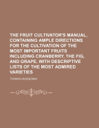 The Fruit Cultivator's Manual, Containing Ample Directions for the Cultivation of the Most Important Fruits Including Cranberry, the Fig, and Grape, with Descriptive Lists of the Most Admired Varieties