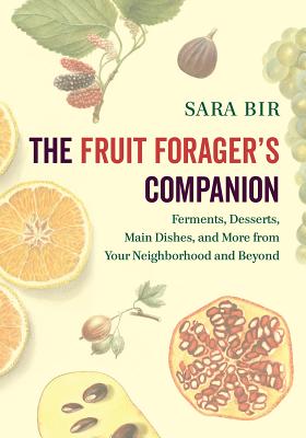 The Fruit Forager's Companion: Ferments, Desserts, Main Dishes, and More from Your Neighborhood and Beyond - Bir, Sara