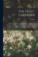 The Fruit-Gardener: Containing the Method of Raising Stocks, for Multiplying of Fruit-Trees, by Budding, Grafting, &c. As Also, Directions for Laying Out and Managing Fruit-Gardens. to Which Is Added, the Art of Training Fruit-Trees to a Wall. With a Desc