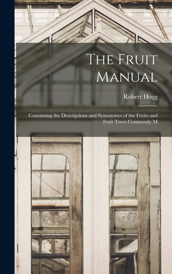 The Fruit Manual: Containing the Descriptions and Synonymes of the Fruits and Fruit Trees Commonly M - Hogg, Robert