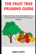 The Fruit Tree Pruning Guide: Prune and Prosper: Practical Strategies for Your Orchard-Trimming and Vineyard Pruning Adventure for Abundant Harvest