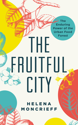 The Fruitful City: The Enduring Power of the Urban Food Forest - Moncrieff, Helena