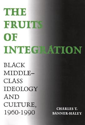 The Fruits of Integration: Black Middle-Class Ideology and Culture, 1960-1990 - Banner-Haley, Charles T